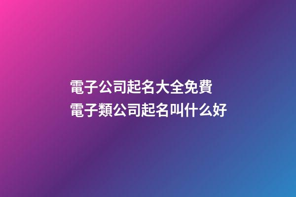 電子公司起名大全免費 電子類公司起名叫什么好